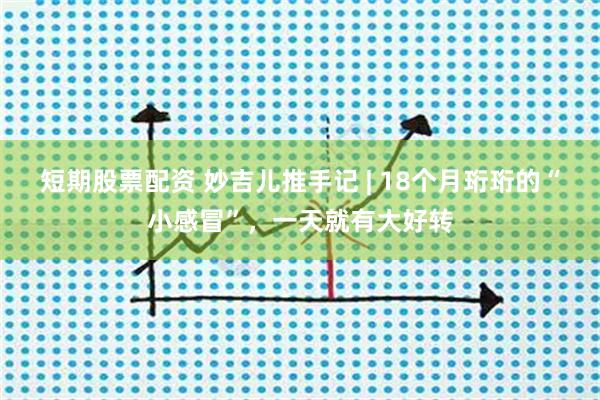 短期股票配资 妙吉儿推手记 | 18个月珩珩的“小感冒”,一天就有大好转