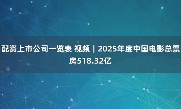 配资上市公司一览表 视频|2025年度中国电影总票房518.32亿