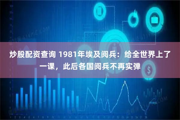 炒股配资查询 1981年埃及阅兵：给全世界上了一课，此后各国阅兵不再实弹