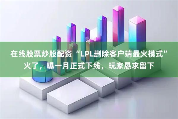 在线股票炒股配资 “LPL删除客户端最火模式”火了，曝一月正式下线，玩家恳求留下