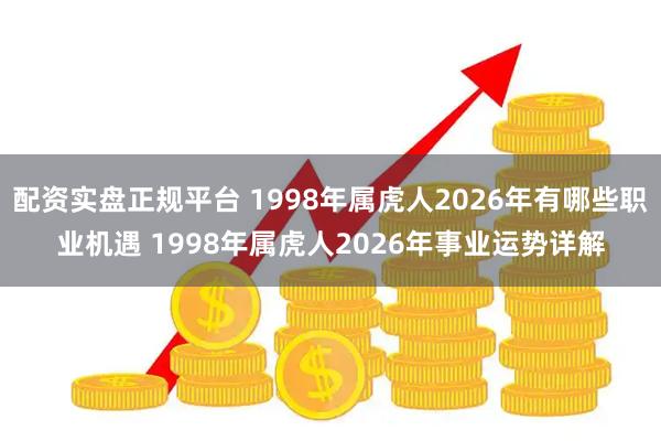 配资实盘正规平台 1998年属虎人2026年有哪些职业机遇 1998年属虎人2026年事业运势详解