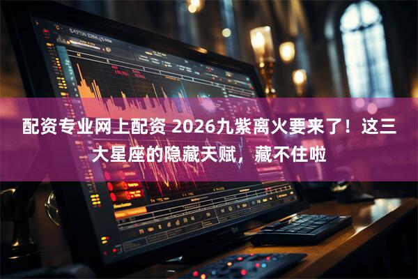 配资专业网上配资 2026九紫离火要来了！这三大星座的隐藏天赋，藏不住啦