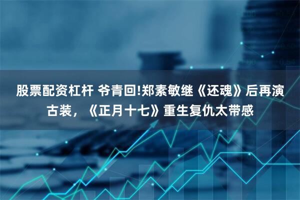股票配资杠杆 爷青回!郑素敏继《还魂》后再演古装，《正月十七》重生复仇太带感