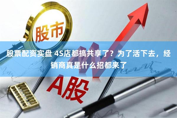 股票配资实盘 4S店都搞共享了？为了活下去，经销商真是什么招都来了
