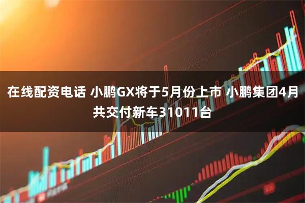 在线配资电话 小鹏GX将于5月份上市 小鹏集团4月共交付新车31011台