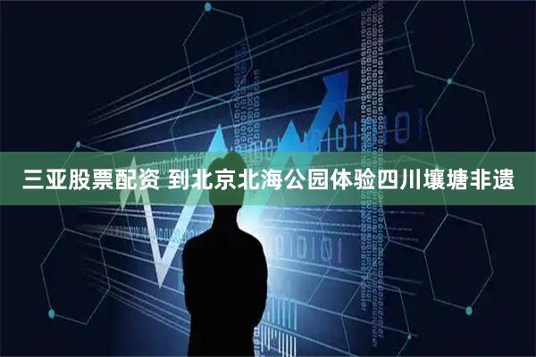 三亚股票配资 到北京北海公园体验四川壤塘非遗