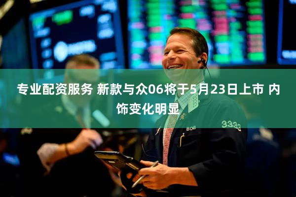 专业配资服务 新款与众06将于5月23日上市 内饰变化明显