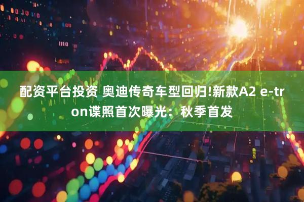 配资平台投资 奥迪传奇车型回归!新款A2 e-tron谍照首次曝光：秋季首发