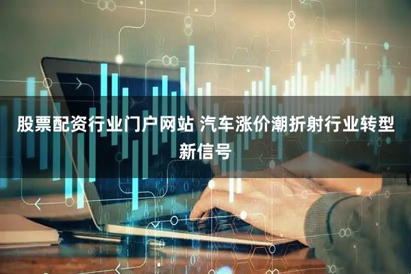 股票配资行业门户网站 汽车涨价潮折射行业转型新信号