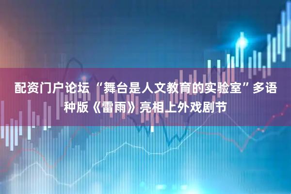 配资门户论坛 “舞台是人文教育的实验室”多语种版《雷雨》亮相上外戏剧节