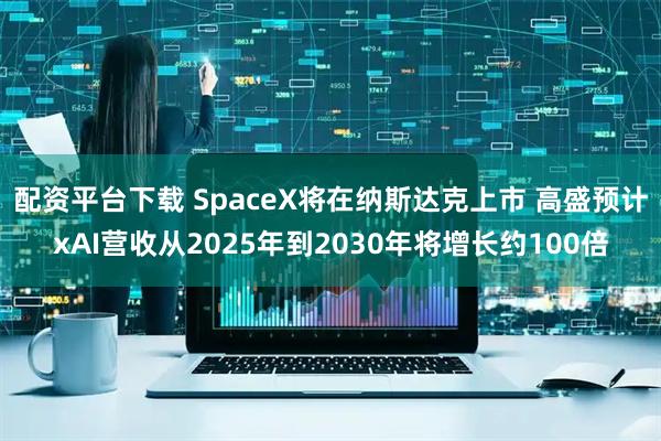配资平台下载 SpaceX将在纳斯达克上市 高盛预计xAI营收从2025年到2030年将增长约100倍