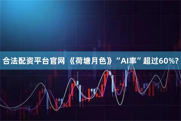 合法配资平台官网 《荷塘月色》“AI率”超过60%?