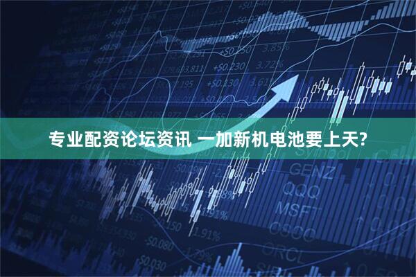 专业配资论坛资讯 一加新机电池要上天?