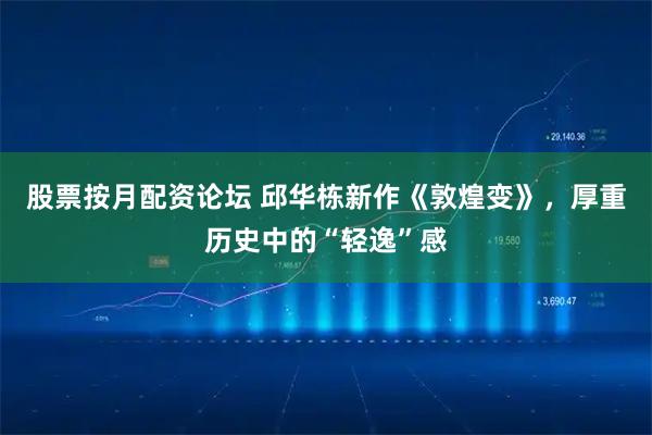 股票按月配资论坛 邱华栋新作《敦煌变》，厚重历史中的“轻逸”感
